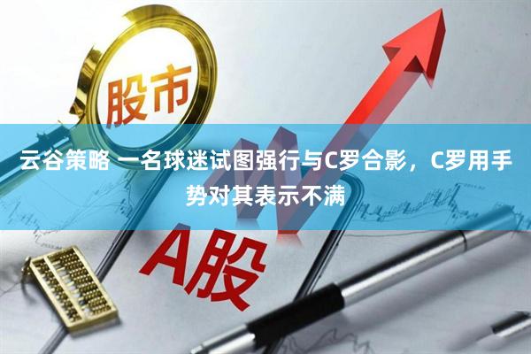 云谷策略 一名球迷试图强行与C罗合影，C罗用手势对其表示不满