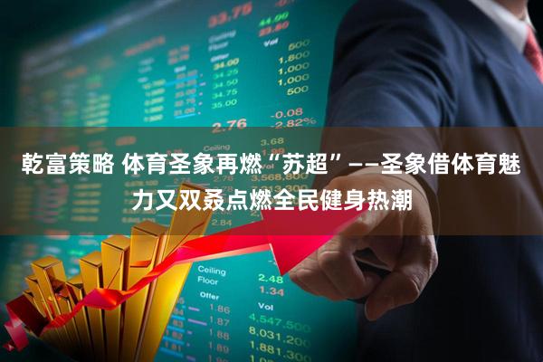 乾富策略 体育圣象再燃“苏超”——圣象借体育魅力又双叒点燃全民健身热潮