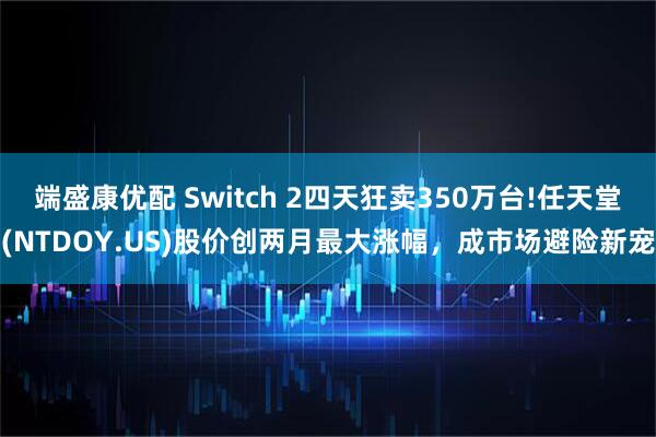 端盛康优配 Switch 2四天狂卖350万台!任天堂(NTDOY.US)股价创两月最大涨幅，成市场避险新宠