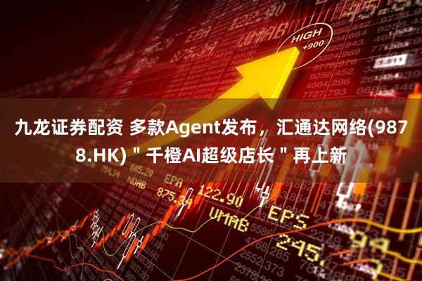 九龙证券配资 多款Agent发布，汇通达网络(9878.HK)＂千橙AI超级店长＂再上新