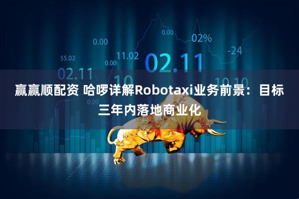 赢赢顺配资 哈啰详解Robotaxi业务前景：目标三年内落地商业化