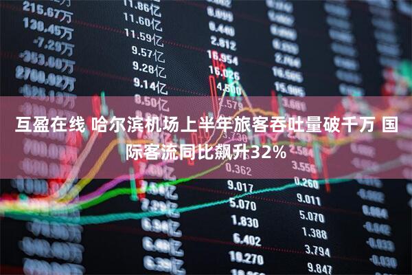 互盈在线 哈尔滨机场上半年旅客吞吐量破千万 国际客流同比飙升32%