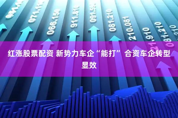 红涨股票配资 新势力车企“能打” 合资车企转型显效