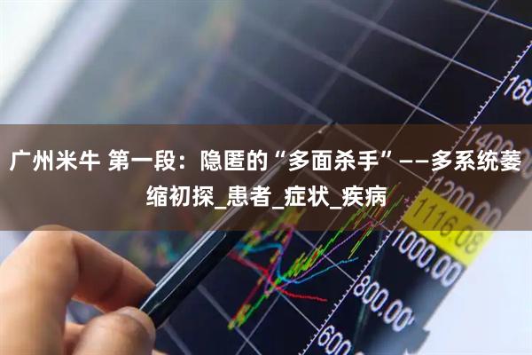 广州米牛 第一段：隐匿的“多面杀手”——多系统萎缩初探_患者_症状_疾病