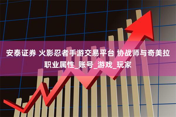 安泰证券 火影忍者手游交易平台 协战师与奇美拉职业属性_账号_游戏_玩家