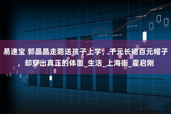 易速宝 郭晶晶走路送孩子上学，千元长裙百元帽子，却穿出真正的体面_生活_上海街_霍启刚