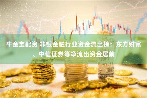 牛金宝配资 非银金融行业资金流出榜：东方财富、中信证券等净流出资金居前