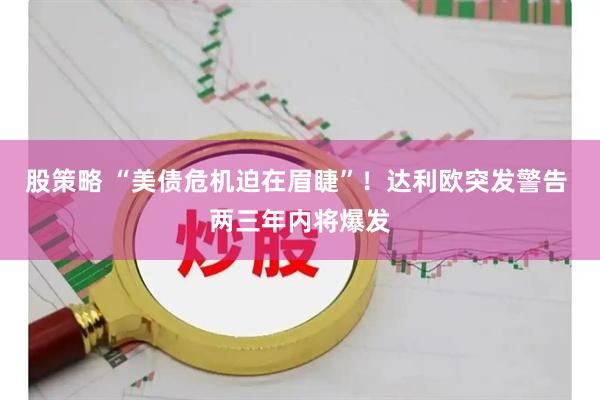 股策略 “美债危机迫在眉睫”！达利欧突发警告 两三年内将爆发
