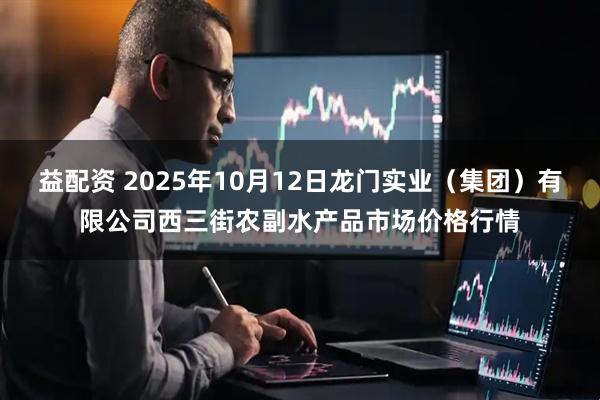 益配资 2025年10月12日龙门实业（集团）有限公司西三街农副水产品市场价格行情