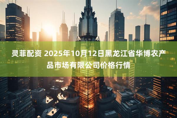 灵菲配资 2025年10月12日黑龙江省华博农产品市场有限公司价格行情