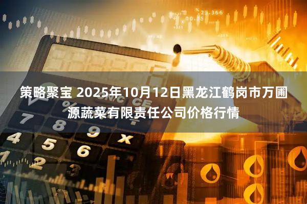 策略聚宝 2025年10月12日黑龙江鹤岗市万圃源蔬菜有限责任公司价格行情