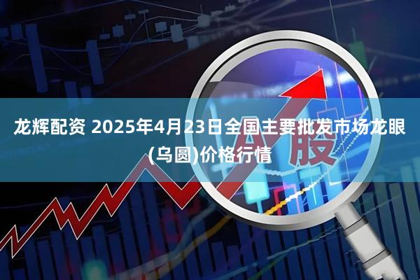 龙辉配资 2025年4月23日全国主要批发市场龙眼(乌圆)价格行情