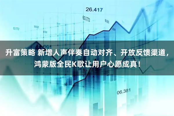升富策略 新增人声伴奏自动对齐、开放反馈渠道，鸿蒙版全民K歌让用户心愿成真！