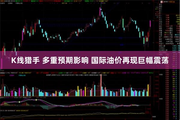 K线猎手 多重预期影响 国际油价再现巨幅震荡
